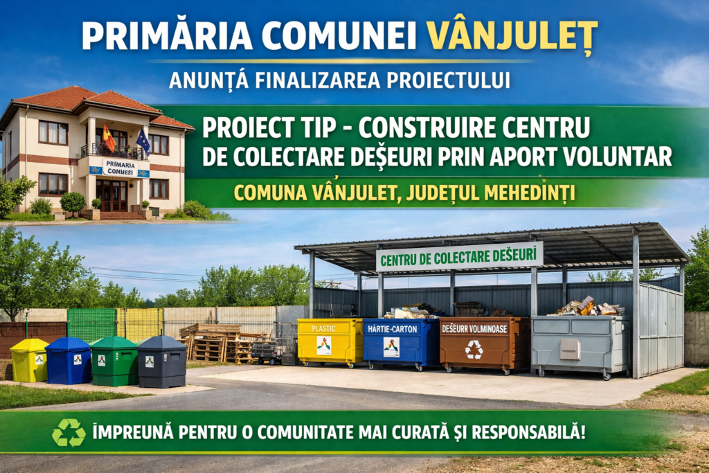Primăria Comunei Vânjuleț anunță finalizarea proiectului „PROIECT TIP – CONSTRUIRE CENTRU DE COLECTARE DEȘEURI PRIN APORT VOLUNTAR – COMUNA VÂNJULEȚ, JUDEȚUL MEHEDINȚI”